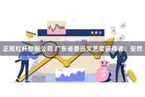 正规杠杆炒股公司 广东省鲁迅文艺奖获得者：安然