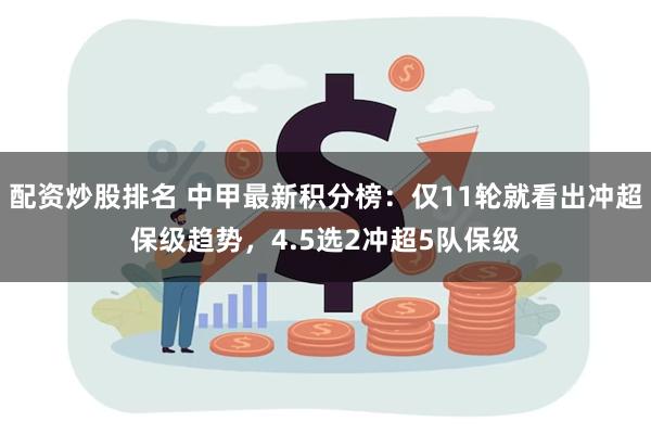 配资炒股排名 中甲最新积分榜：仅11轮就看出冲超保级趋势，4.5选2冲超5队保级