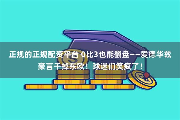 正规的正规配资平台 0比3也能翻盘——爱德华兹豪言干掉东欧！球迷们笑疯了！