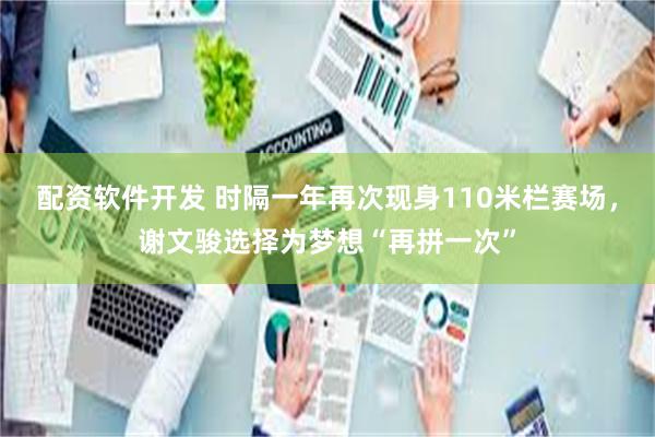 配资软件开发 时隔一年再次现身110米栏赛场，谢文骏选择为梦想“再拼一次”