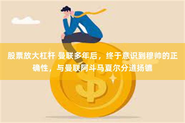 股票放大杠杆 曼联多年后，终于意识到穆帅的正确性，与曼联阿斗马夏尔分道扬镳