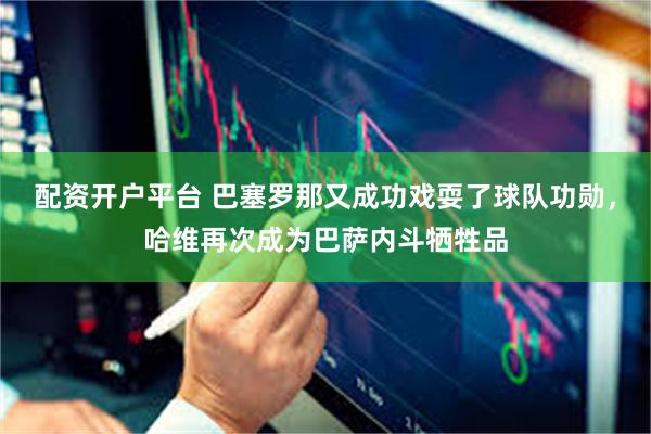 配资开户平台 巴塞罗那又成功戏耍了球队功勋，哈维再次成为巴萨内斗牺牲品