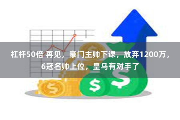 杠杆50倍 再见，豪门主帅下课，放弃1200万，6冠名帅上位，皇马有对手了