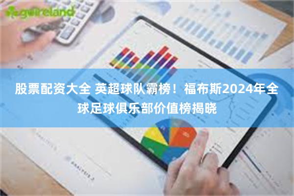 股票配资大全 英超球队霸榜！福布斯2024年全球足球俱乐部价值榜揭晓