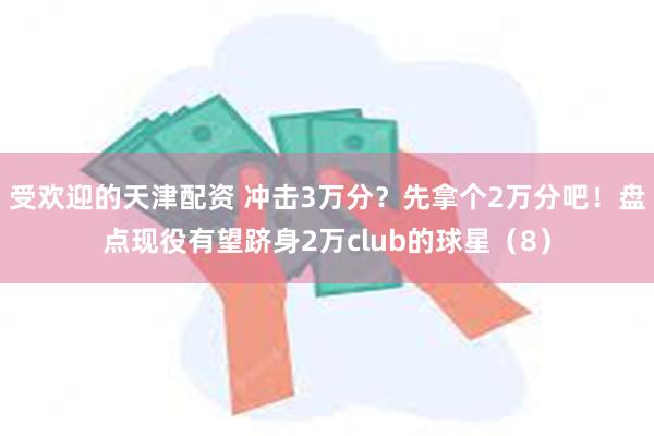 受欢迎的天津配资 冲击3万分？先拿个2万分吧！盘点现役有望跻身2万club的球星（8）