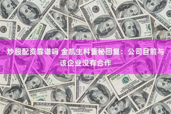 炒股配资靠谱吗 金凯生科董秘回复：公司目前与该企业没有合作