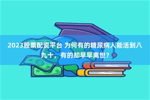 2023股票配资平台 为何有的糖尿病人能活到八九十，有的却早早离世？