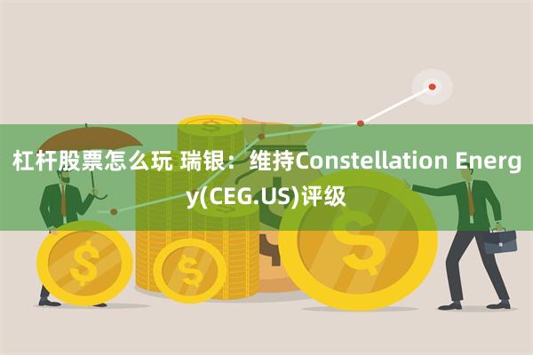 杠杆股票怎么玩 瑞银：维持Constellation Energy(CEG.US)评级