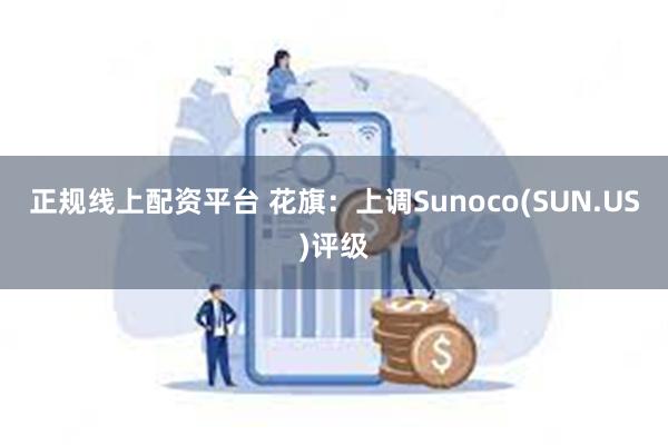 正规线上配资平台 花旗：上调Sunoco(SUN.US)评级