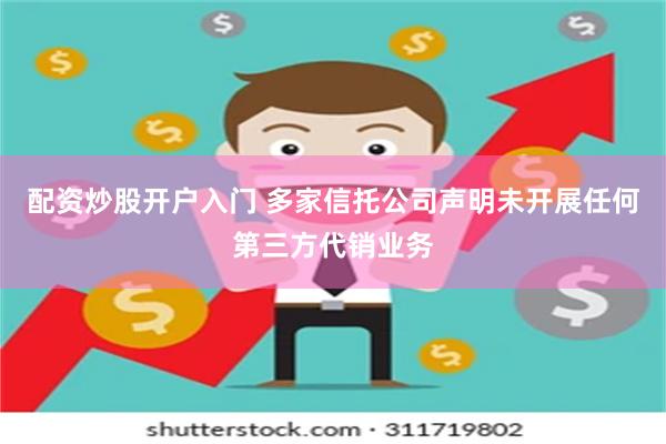 配资炒股开户入门 多家信托公司声明未开展任何第三方代销业务