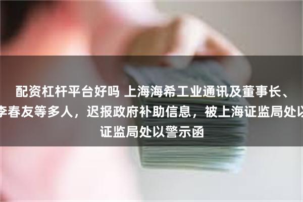 配资杠杆平台好吗 上海海希工业通讯及董事长、总经理李春友等多人，迟报政府补助信息，被上海证监局处以警示函