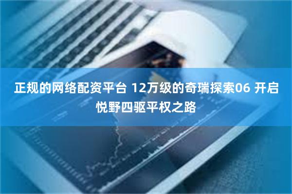 正规的网络配资平台 12万级的奇瑞探索06 开启悦野四驱平权之路