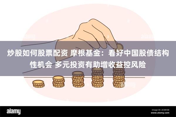 炒股如何股票配资 摩根基金：看好中国股债结构性机会 多元投资有助增收益控风险