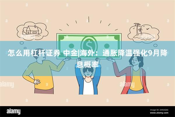 怎么用杠杆证券 中金|海外：通胀降温强化9月降息概率