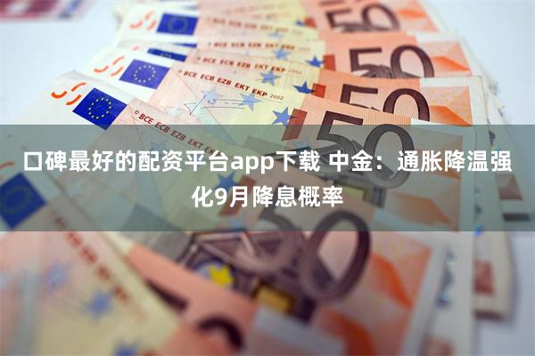 口碑最好的配资平台app下载 中金：通胀降温强化9月降息概率