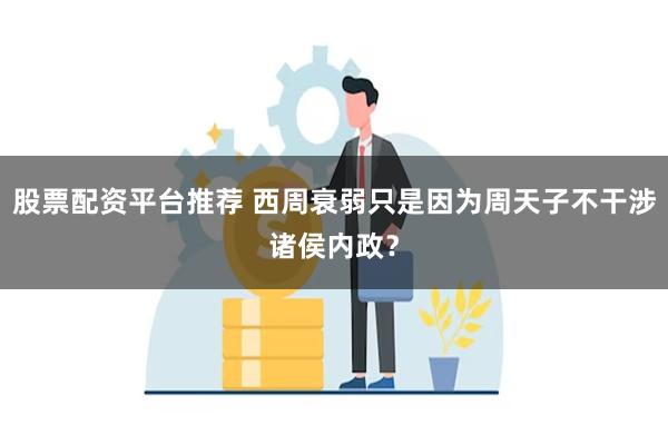 股票配资平台推荐 西周衰弱只是因为周天子不干涉诸侯内政？