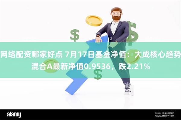 网络配资哪家好点 7月17日基金净值：大成核心趋势混合A最新净值0.9536，跌2.21%