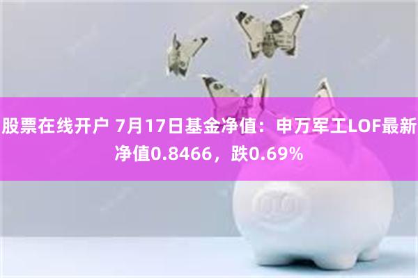 股票在线开户 7月17日基金净值：申万军工LOF最新净值0.8466，跌0.69%