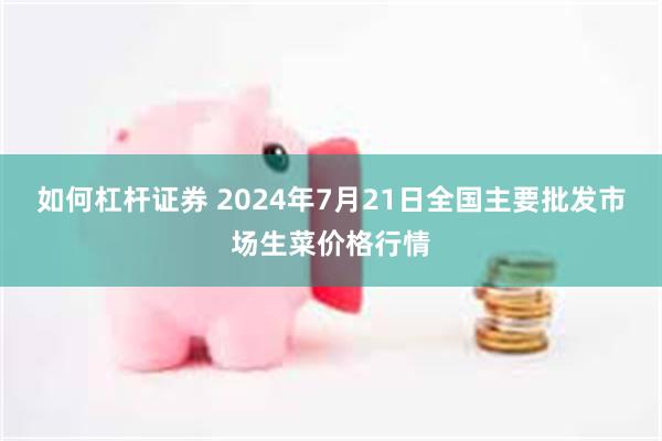 如何杠杆证券 2024年7月21日全国主要批发市场生菜价格行情