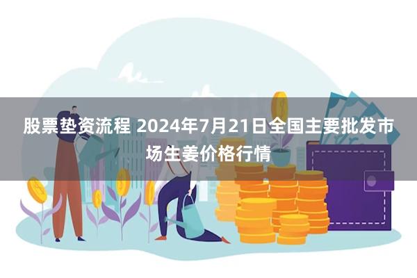 股票垫资流程 2024年7月21日全国主要批发市场生姜价格行情