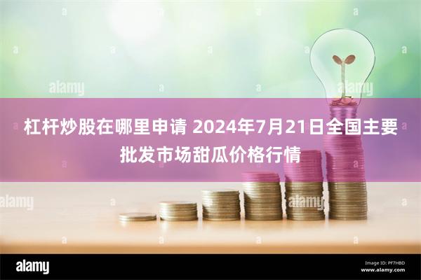 杠杆炒股在哪里申请 2024年7月21日全国主要批发市场甜瓜价格行情