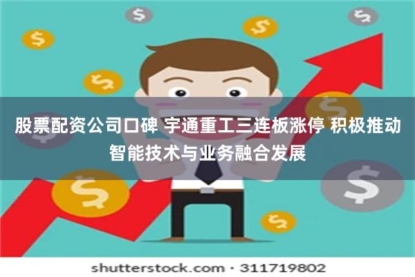 股票配资公司口碑 宇通重工三连板涨停 积极推动智能技术与业务融合发展