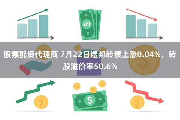 股票配资代理商 7月22日煜邦转债上涨0.04%，转股溢价率50.6%