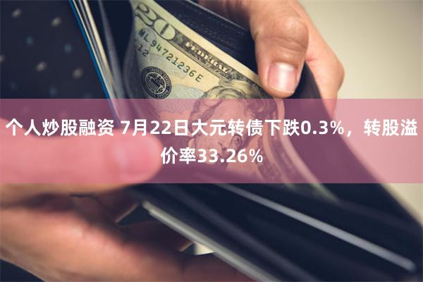 个人炒股融资 7月22日大元转债下跌0.3%，转股溢价率33.26%