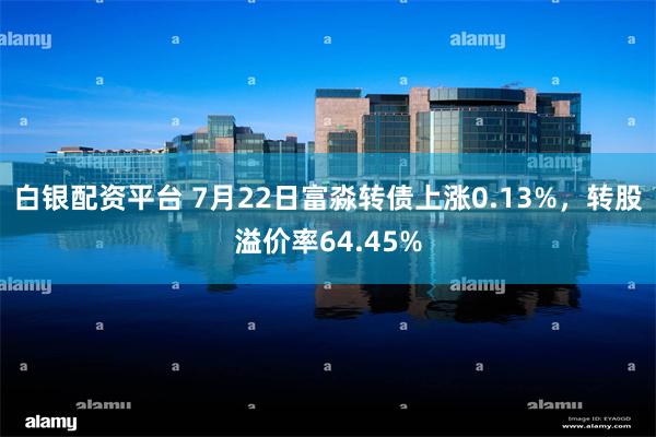 白银配资平台 7月22日富淼转债上涨0.13%，转股溢价率64.45%