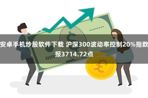 安卓手机炒股软件下载 沪深300波动率控制20%指数报3714.72点