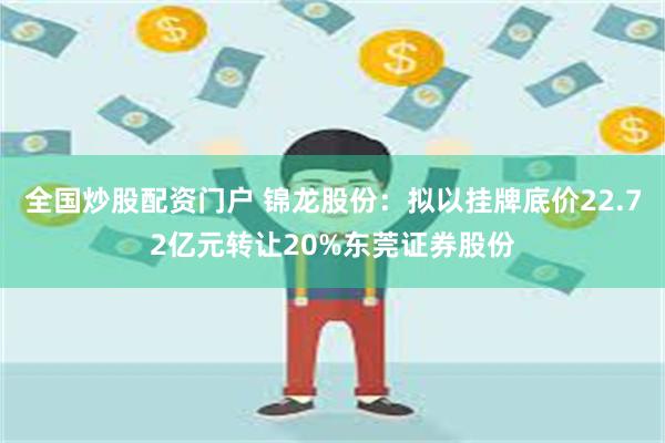 全国炒股配资门户 锦龙股份：拟以挂牌底价22.72亿元转让20%东莞证券股份