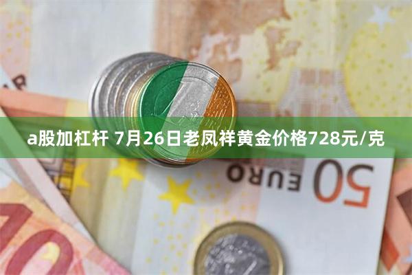 a股加杠杆 7月26日老凤祥黄金价格728元/克