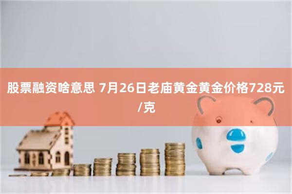 股票融资啥意思 7月26日老庙黄金黄金价格728元/克