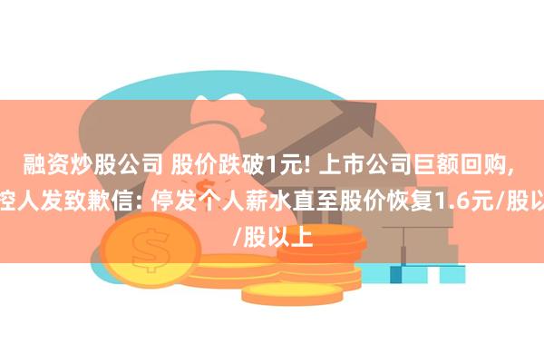 融资炒股公司 股价跌破1元! 上市公司巨额回购, 实控人发致歉信: 停发个人薪水直至股价恢复1.6元/股以上