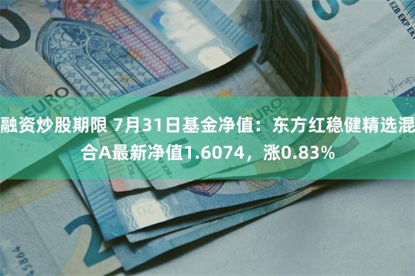 融资炒股期限 7月31日基金净值：东方红稳健精选混合A最新净值1.6074，涨0.83%