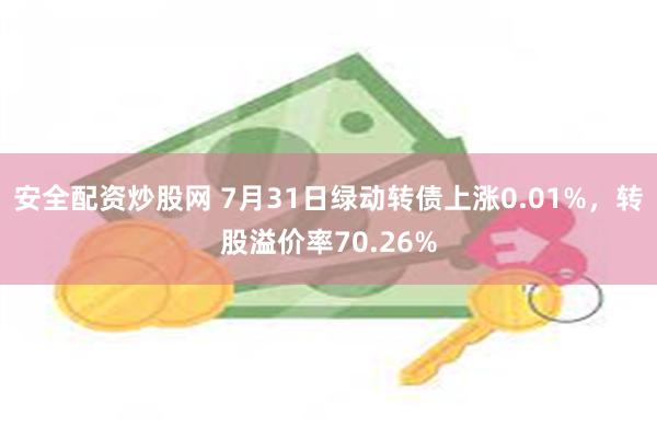 安全配资炒股网 7月31日绿动转债上涨0.01%，转股溢价率70.26%