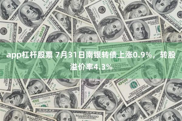 app杠杆股票 7月31日南银转债上涨0.9%，转股溢价率4.3%