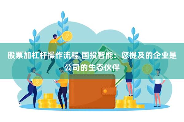 股票加杠杆操作流程 国投智能：您提及的企业是公司的生态伙伴