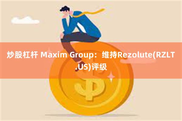 炒股杠杆 Maxim Group：维持Rezolute(RZLT.US)评级