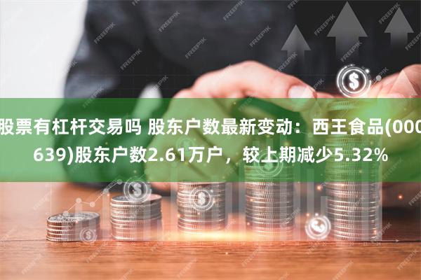 股票有杠杆交易吗 股东户数最新变动：西王食品(000639)股东户数2.61万户，较上期减少5.32%