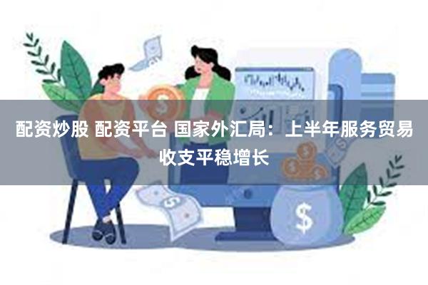 配资炒股 配资平台 国家外汇局：上半年服务贸易收支平稳增长