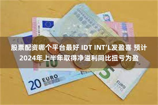 股票配资哪个平台最好 IDT INT‘L发盈喜 预计2024年上半年取得净溢利同比扭亏为盈