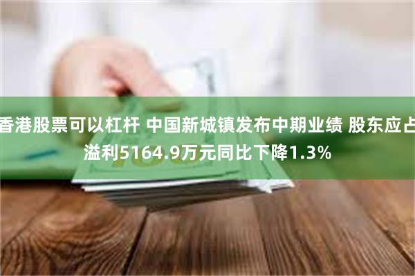 香港股票可以杠杆 中国新城镇发布中期业绩 股东应占溢利5164.9万元同比下降1.3%