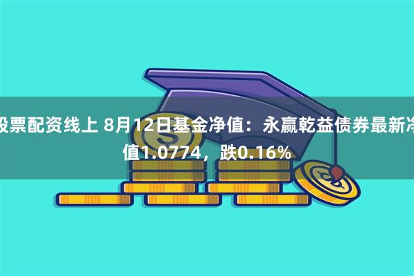 股票配资线上 8月12日基金净值：永赢乾益债券最新净值1.0774，跌0.16%