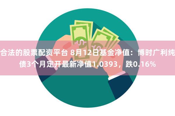 合法的股票配资平台 8月12日基金净值：博时广利纯债3个月定开最新净值1.0393，跌0.16%