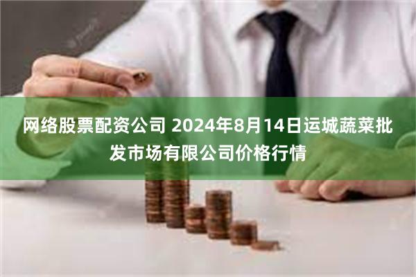 网络股票配资公司 2024年8月14日运城蔬菜批发市场有限公司价格行情