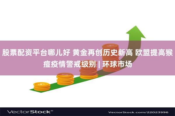 股票配资平台哪儿好 黄金再创历史新高 欧盟提高猴痘疫情警戒级别 | 环球市场