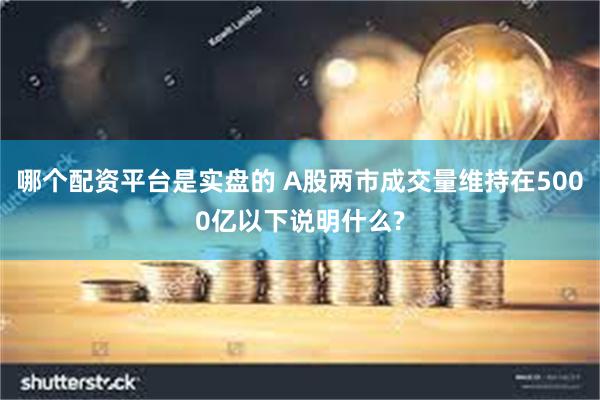 哪个配资平台是实盘的 A股两市成交量维持在5000亿以下说明什么?