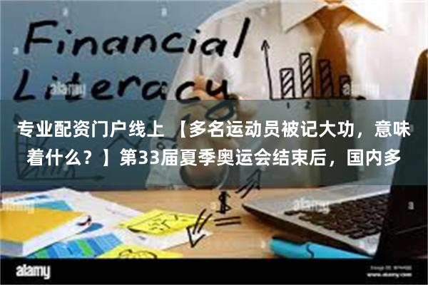 专业配资门户线上 【多名运动员被记大功，意味着什么？】第33届夏季奥运会结束后，国内多