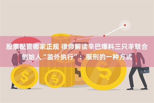 股票配资哪家正规 律师解读辛巴爆料三只羊联合创始人“监外执行”：服刑的一种方式